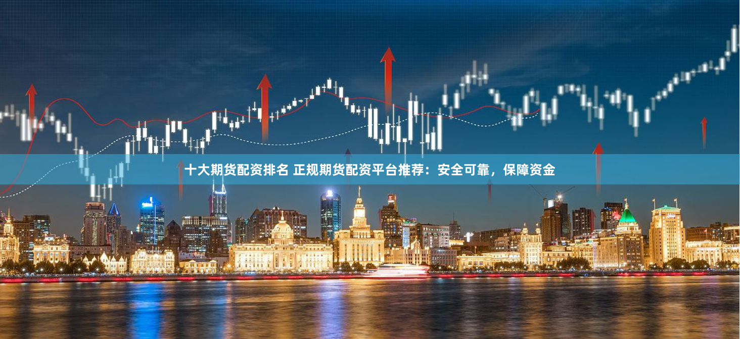 十大期货配资排名 正规期货配资平台推荐：安全可靠，保障资金