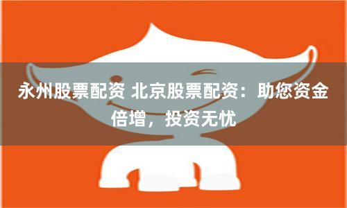 永州股票配资 北京股票配资：助您资金倍增，投资无忧