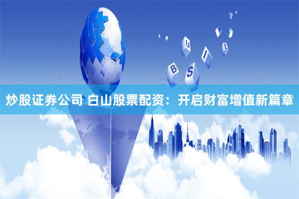 炒股证券公司 白山股票配资：开启财富增值新篇章