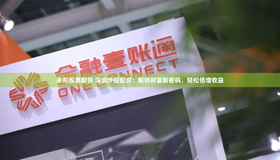 耒阳股票配资 深圳炒股配资：解锁财富新密码，轻松倍增收益
