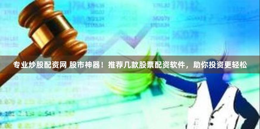 专业炒股配资网 股市神器！推荐几款股票配资软件，助你投资更轻松