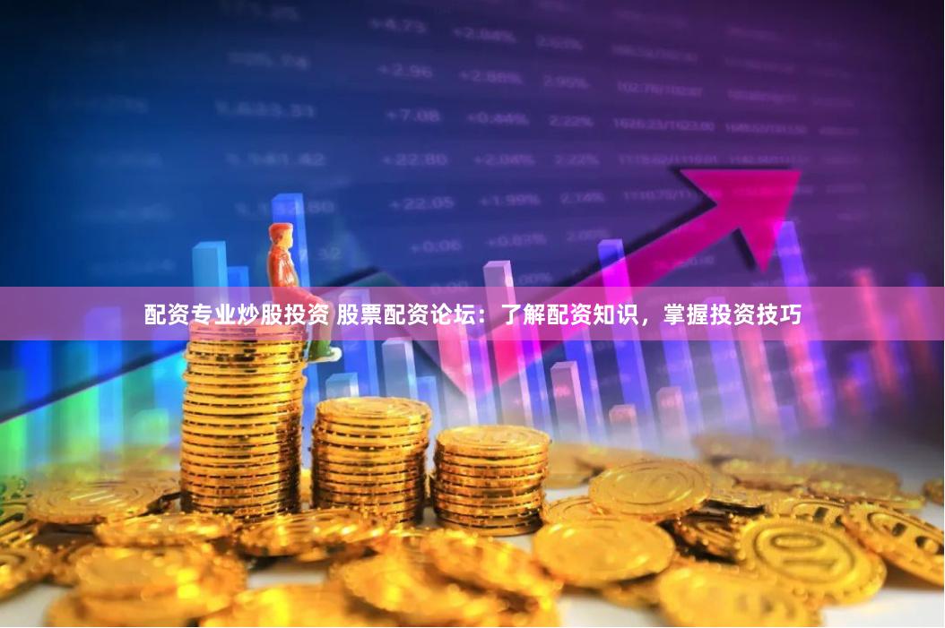 配资专业炒股投资 股票配资论坛：了解配资知识，掌握投资技巧