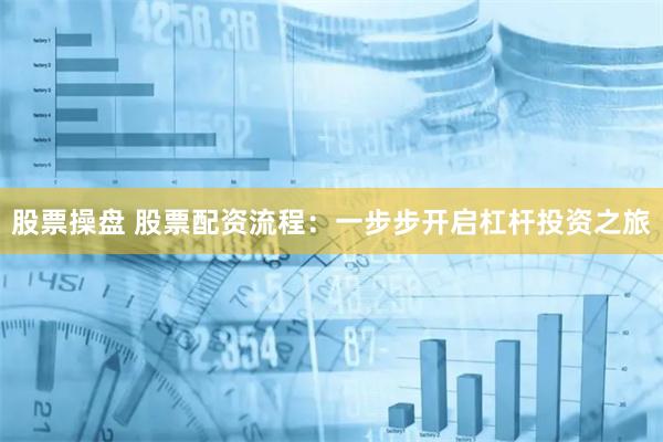 股票操盘 股票配资流程：一步步开启杠杆投资之旅