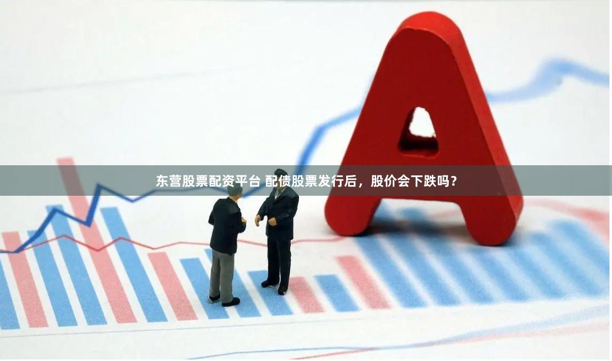 东营股票配资平台 配债股票发行后，股价会下跌吗？