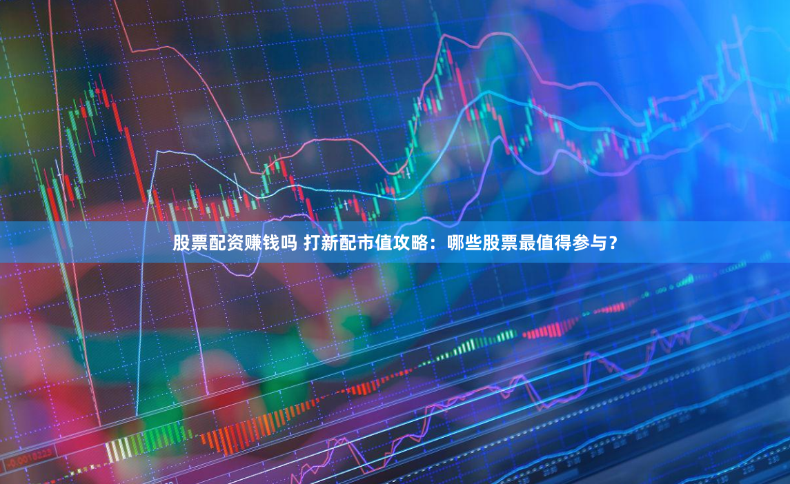 股票配资赚钱吗 打新配市值攻略：哪些股票最值得参与？