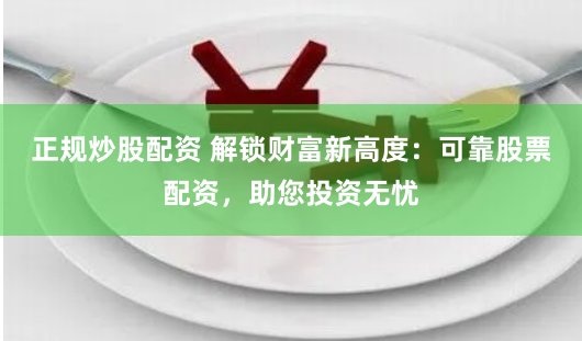 正规炒股配资 解锁财富新高度：可靠股票配资，助您投资无忧