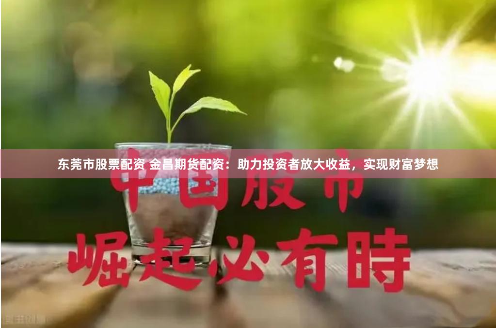 东莞市股票配资 金昌期货配资：助力投资者放大收益，实现财富梦想
