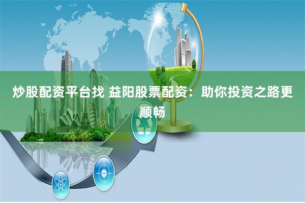 炒股配资平台找 益阳股票配资：助你投资之路更顺畅