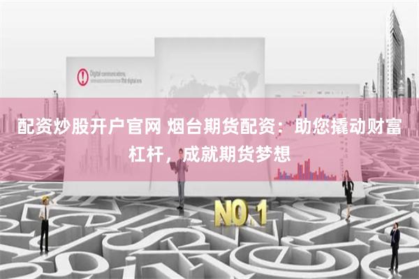 配资炒股开户官网 烟台期货配资：助您撬动财富杠杆，成就期货梦想