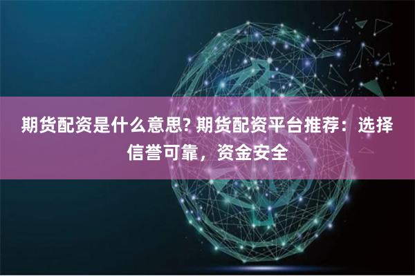 期货配资是什么意思? 期货配资平台推荐：选择信誉可靠，资金安全