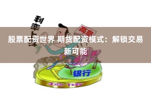 股票配资世界 期货配资模式：解锁交易新可能