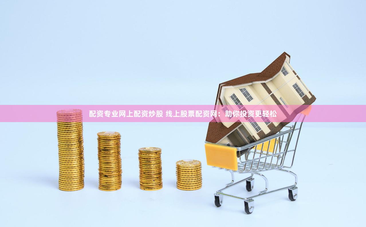 配资专业网上配资炒股 线上股票配资网:助你投资更轻松