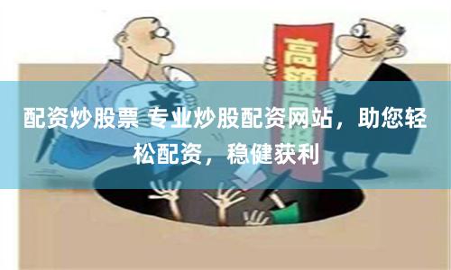 配资炒股票 专业炒股配资网站，助您轻松配资，稳健获利