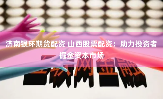 济南银环期货配资 山西股票配资：助力投资者掘金资本市场