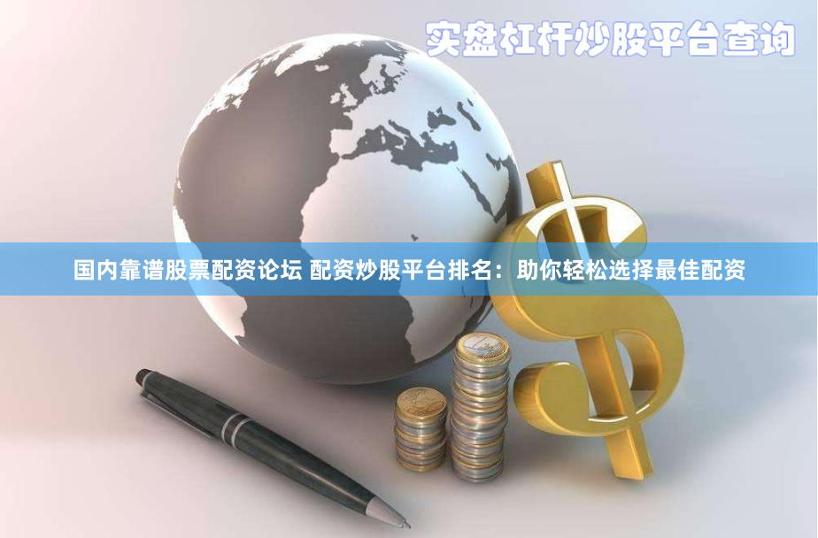 国内靠谱股票配资论坛 配资炒股平台排名：助你轻松选择最佳配资
