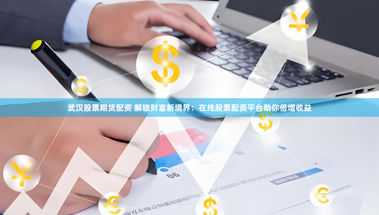武汉股票期货配资 解锁财富新境界：在线股票配资平台助你倍增收益