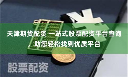 天津期货配资 一站式股票配资平台查询，助您轻松找到优质平台