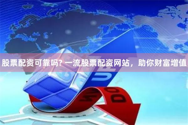 股票配资可靠吗? 一流股票配资网站，助你财富增值
