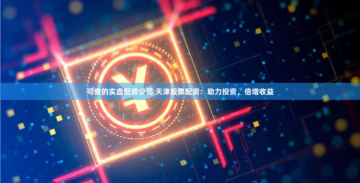 可查的实盘配资公司 天津股票配资：助力投资，倍增收益