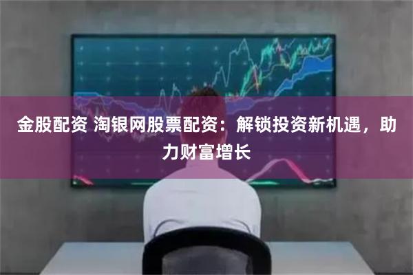 金股配资 淘银网股票配资：解锁投资新机遇，助力财富增长
