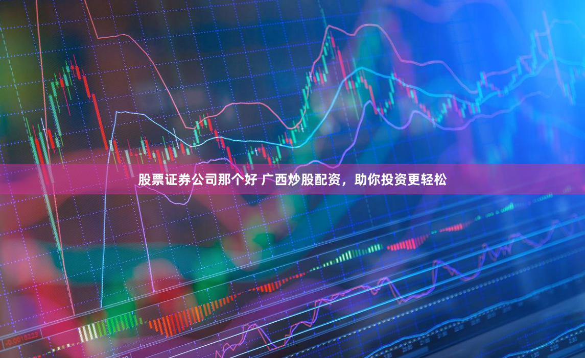 股票证券公司那个好 广西炒股配资，助你投资更轻松