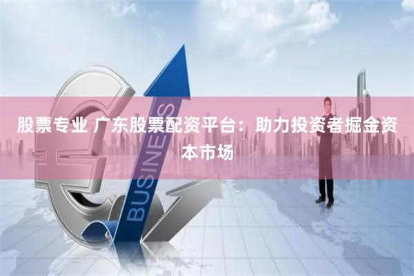 股票专业 广东股票配资平台：助力投资者掘金资本市场