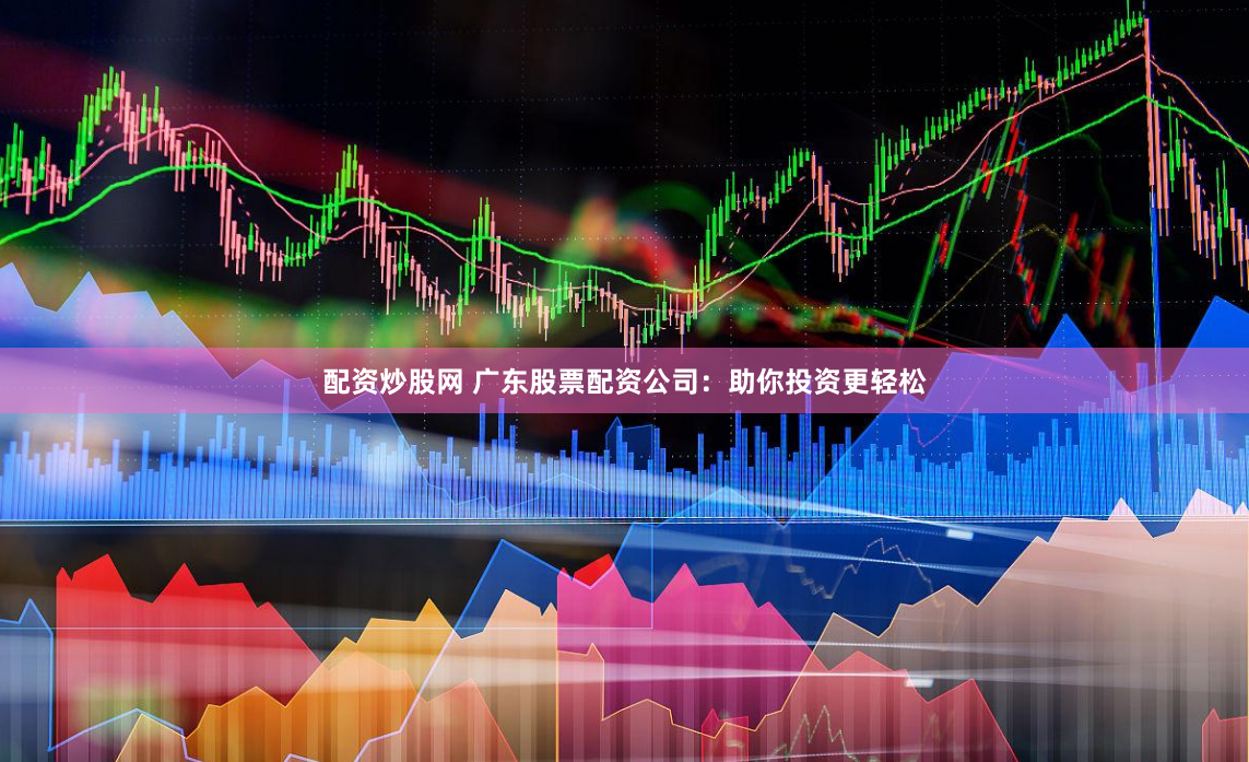 配资炒股网 广东股票配资公司：助你投资更轻松