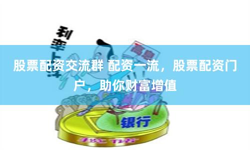 股票配资交流群 配资一流，股票配资门户，助你财富增值