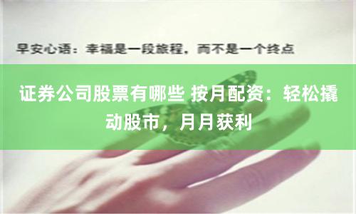 证券公司股票有哪些 按月配资：轻松撬动股市，月月获利