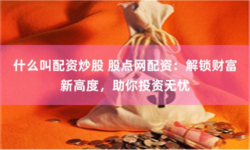 什么叫配资炒股 股点网配资：解锁财富新高度，助你投资无忧