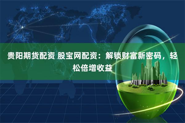 贵阳期货配资 股宝网配资：解锁财富新密码，轻松倍增收益