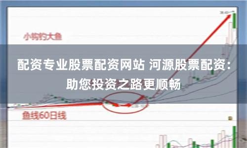 配资专业股票配资网站 河源股票配资:助您投资之路更顺畅