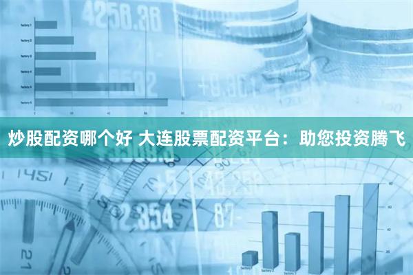 炒股配资哪个好 大连股票配资平台：助您投资腾飞
