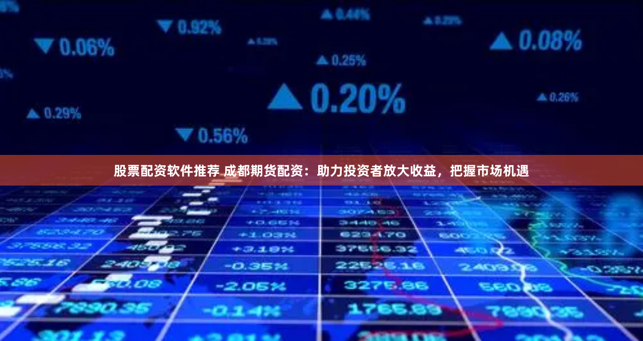 股票配资软件推荐 成都期货配资：助力投资者放大收益，把握市场机遇