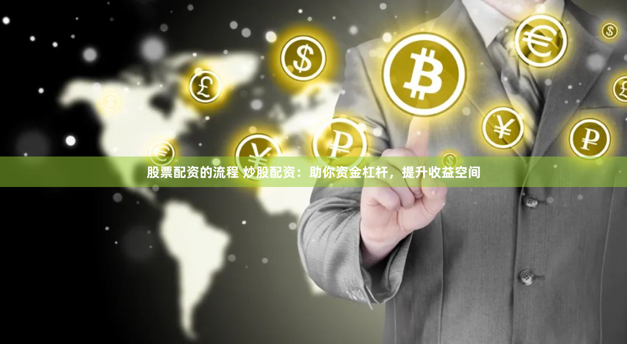 股票配资的流程 炒股配资：助你资金杠杆，提升收益空间