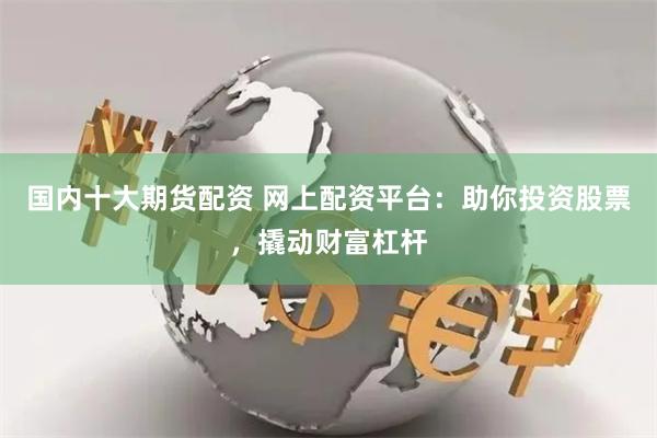 国内十大期货配资 网上配资平台：助你投资股票，撬动财富杠杆