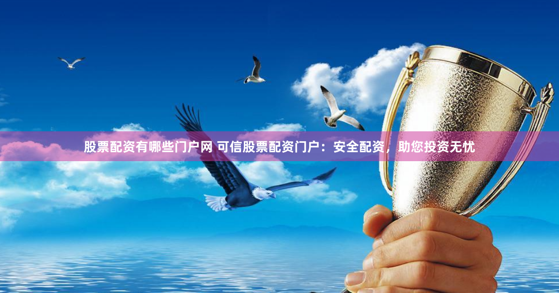 股票配资有哪些门户网 可信股票配资门户：安全配资，助您投资无忧