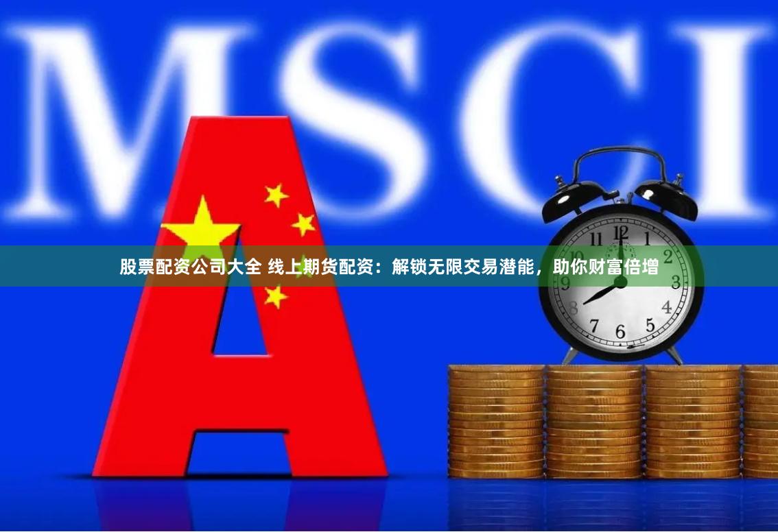 股票配资公司大全 线上期货配资：解锁无限交易潜能，助你财富倍增
