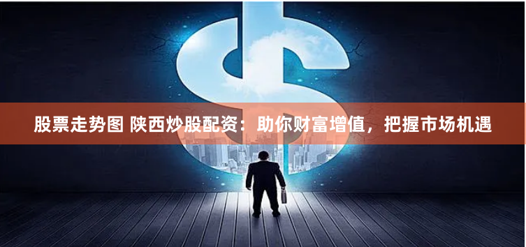 股票走势图 陕西炒股配资：助你财富增值，把握市场机遇