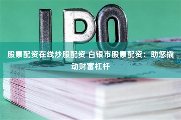 股票配资在线炒股配资 白银市股票配资：助您撬动财富杠杆