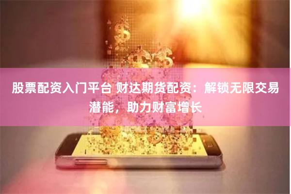 股票配资入门平台 财达期货配资：解锁无限交易潜能，助力财富增长