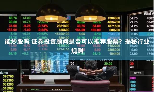 能炒股吗 证券投资顾问是否可以推荐股票？揭秘行业规则