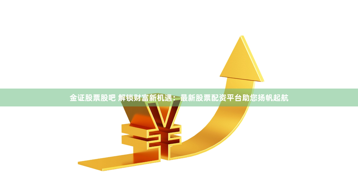 金证股票股吧 解锁财富新机遇：最新股票配资平台助您扬帆起航