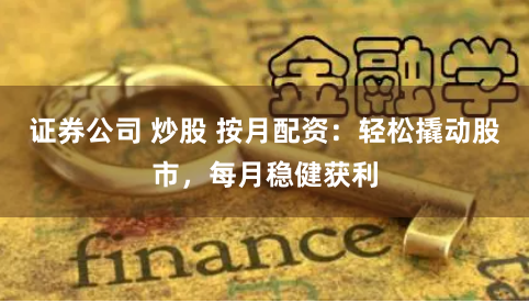 证券公司 炒股 按月配资：轻松撬动股市，每月稳健获利