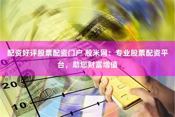 配资好评股票配资门户 股米网：专业股票配资平台，助您财富增值