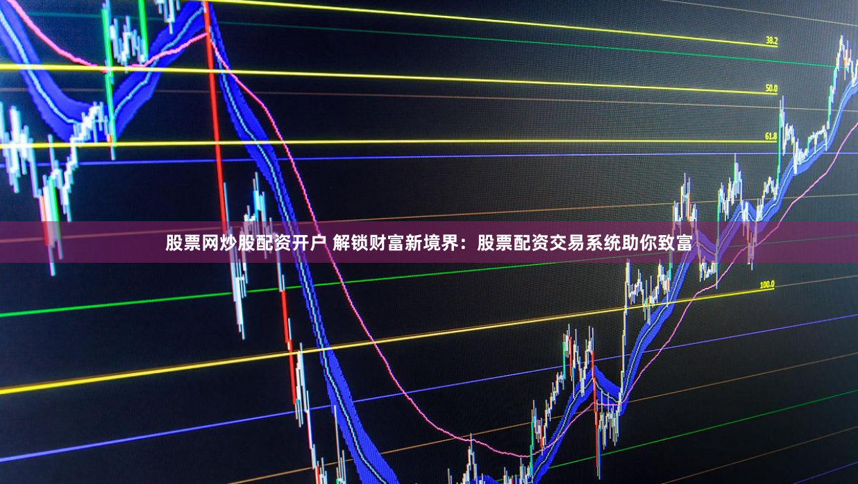 股票网炒股配资开户 解锁财富新境界：股票配资交易系统助你致富