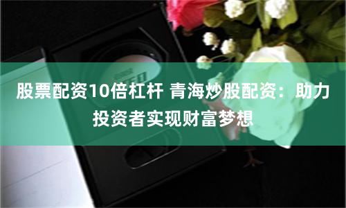 股票配资10倍杠杆 青海炒股配资：助力投资者实现财富梦想