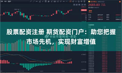 股票配资注册 期货配资门户：助您把握市场先机，实现财富增值