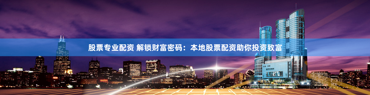 股票专业配资 解锁财富密码：本地股票配资助你投资致富