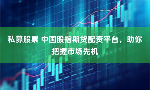 私募股票 中国股指期货配资平台，助你把握市场先机